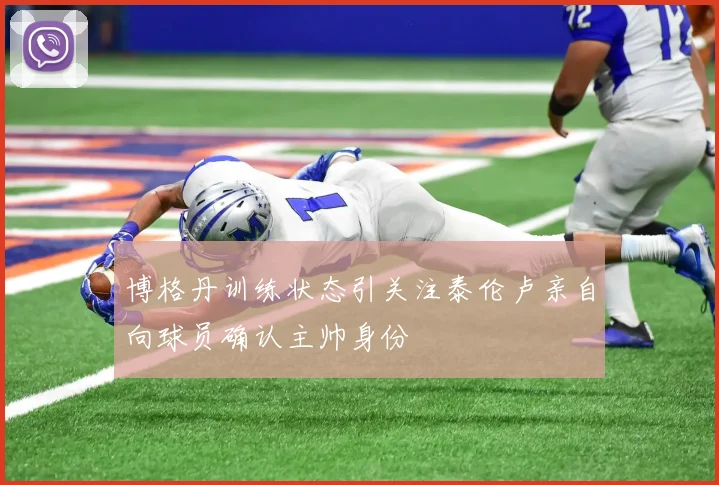博格丹训练状态引关注泰伦卢亲自向球员确认主帅身份